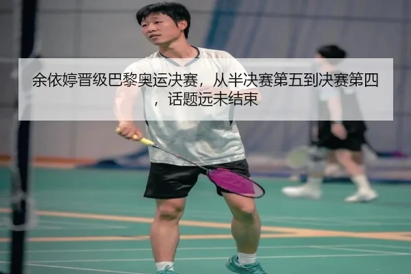 余依婷晋级巴黎奥运决赛，从半决赛第五到决赛第四，话题远未结束